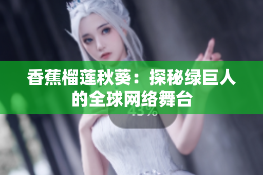 香蕉榴蓮秋葵：探秘綠巨人的全球網(wǎng)絡舞臺