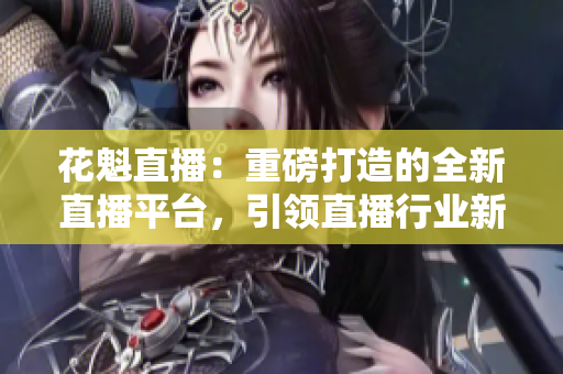 花魁直播：重磅打造的全新直播平臺，引領(lǐng)直播行業(yè)新風尚