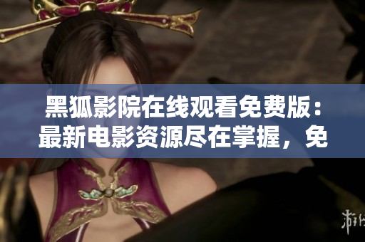 黑狐影院在線觀看免費版：最新電影資源盡在掌握，免費暢享影視盛宴