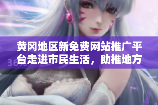 黃岡地區(qū)新免費網(wǎng)站推廣平臺走進市民生活，助推地方網(wǎng)絡(luò)經(jīng)濟發(fā)展