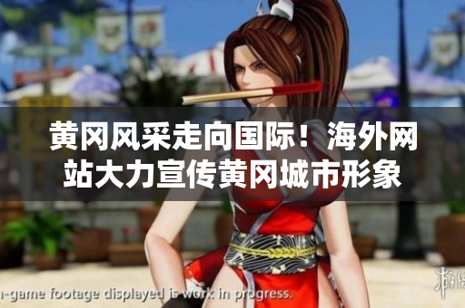 黃岡風(fēng)采走向國際！海外網(wǎng)站大力宣傳黃岡城市形象