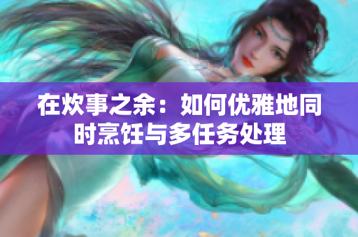 在炊事之余：如何優(yōu)雅地同時烹飪與多任務處理