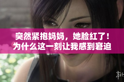 突然緊抱媽媽，她臉紅了！為什么這一刻讓我感到窘迫？
