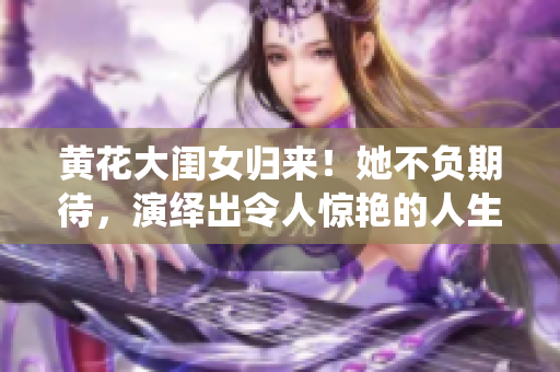 黃花大閨女歸來！她不負期待，演繹出令人驚艷的人生轉(zhuǎn)變