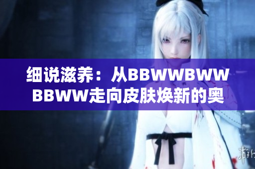 細說滋養(yǎng)：從BBWWBWWBBWW走向皮膚煥新的奧秘