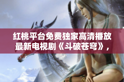 紅桃平臺免費(fèi)獨(dú)家高清播放最新電視劇《斗破蒼穹》，精彩劇情盡在觀看！