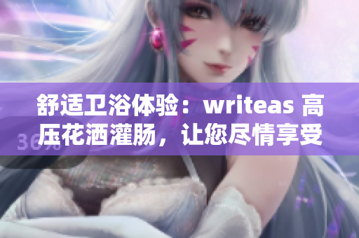 舒適衛(wèi)浴體驗：writeas 高壓花灑灌腸，讓您盡情享受沐浴樂趣