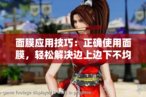 面膜應(yīng)用技巧：正確使用面膜，輕松解決邊上邊下不均勻問題