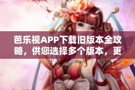 芭樂視APP下載舊版本全攻略，供您選擇多個版本，更新最完美的軟件版本安裝優(yōu)勢