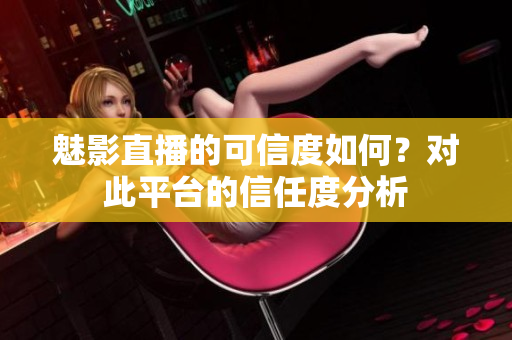 魅影直播的可信度如何？對此平臺的信任度分析