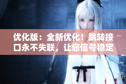 優(yōu)化版：全新優(yōu)化！跳轉(zhuǎn)接口永不失聯(lián)，讓您信號穩(wěn)定無憂