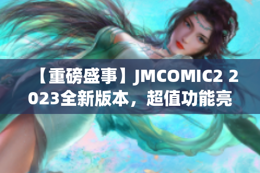 【重磅盛事】JMCOMIC2 2023全新版本，超值功能亮點(diǎn)揭秘！