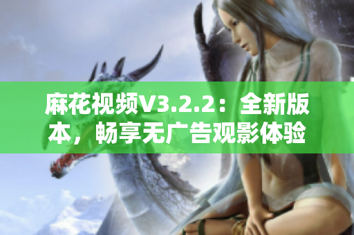 麻花視頻V3.2.2：全新版本，暢享無廣告觀影體驗(yàn)