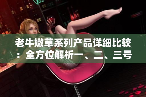 老牛嫩草系列產(chǎn)品詳細(xì)比較：全方位解析一、二、三號(hào)產(chǎn)品的區(qū)別