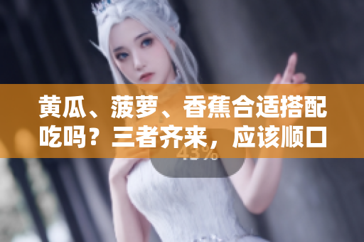黃瓜、菠蘿、香蕉合適搭配吃嗎？三者齊來(lái)，應(yīng)該順口。
