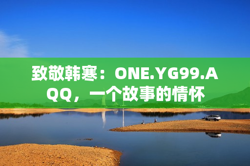 致敬韓寒：ONE.YG99.AQQ，一個(gè)故事的情懷