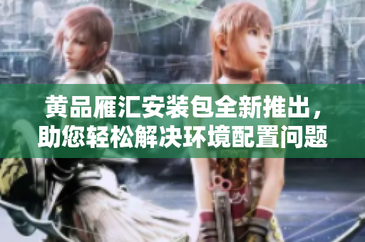 黃品雁匯安裝包全新推出，助您輕松解決環(huán)境配置問題