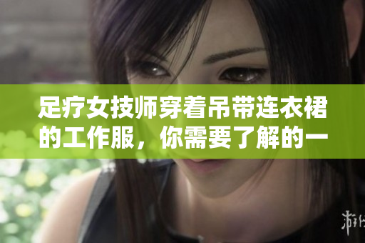足療女技師穿著吊帶連衣裙的工作服，你需要了解的一切