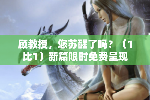 顧教授，您蘇醒了嗎？（1比1）新篇限時免費(fèi)呈現(xiàn)