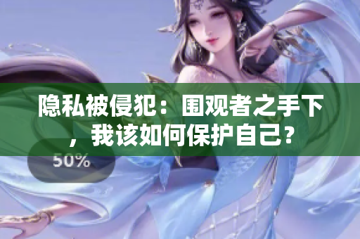 隱私被侵犯：圍觀者之手下，我該如何保護(hù)自己？
