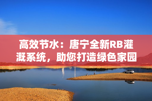 高效節(jié)水：唐寧全新RB灌溉系統(tǒng)，助您打造綠色家園！