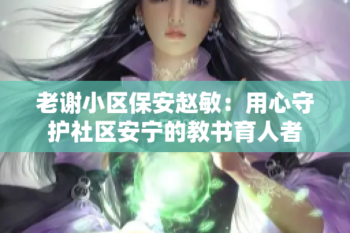 老謝小區(qū)保安趙敏：用心守護(hù)社區(qū)安寧的教書育人者