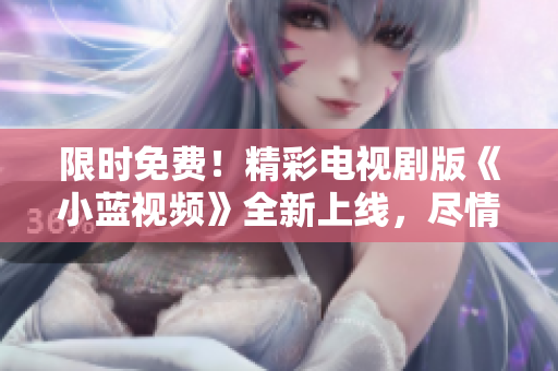 限時免費！精彩電視劇版《小藍視頻》全新上線，盡情暢享獨家內(nèi)容！