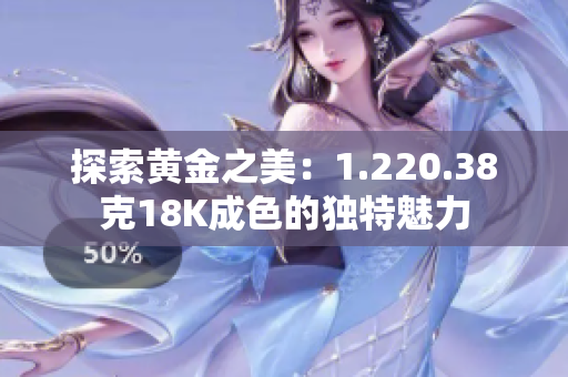 探索黃金之美：1.220.38克18K成色的獨特魅力