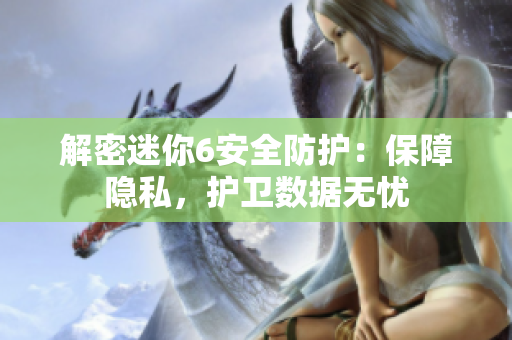 解密迷你6安全防護(hù)：保障隱私，護(hù)衛(wèi)數(shù)據(jù)無憂