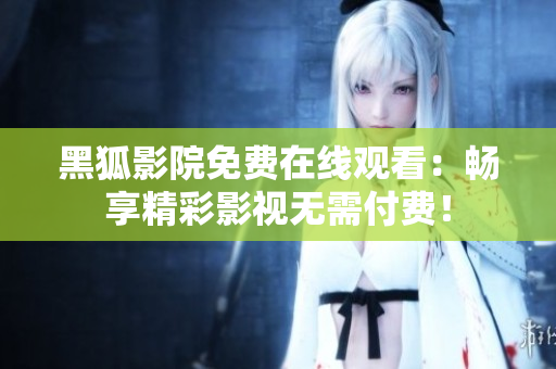 黑狐影院免費(fèi)在線觀看：暢享精彩影視無需付費(fèi)！