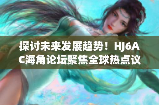 探討未來(lái)發(fā)展趨勢(shì)！HJ6AC海角論壇聚焦全球熱點(diǎn)議題