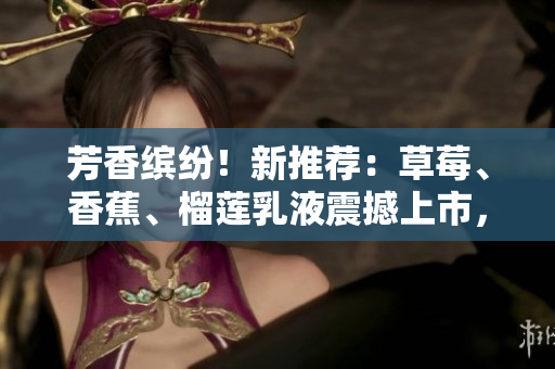 芳香繽紛！新推薦：草莓、香蕉、榴蓮乳液震撼上市，9w97w系列為您帶來全新呵護體驗