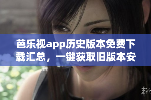 芭樂(lè)視app歷史版本免費(fèi)下載匯總，一鍵獲取舊版本安裝包