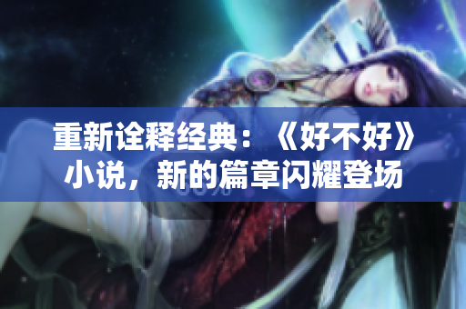 重新詮釋經(jīng)典：《好不好》小說，新的篇章閃耀登場