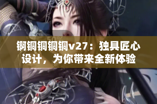 錒銅銅銅銅v27：獨(dú)具匠心設(shè)計(jì)，為你帶來(lái)全新體驗(yàn)