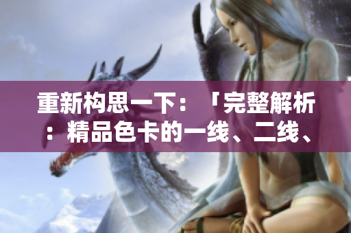 重新構(gòu)思一下：「完整解析：精品色卡的一線、二線、三線區(qū)別及應(yīng)用指南」