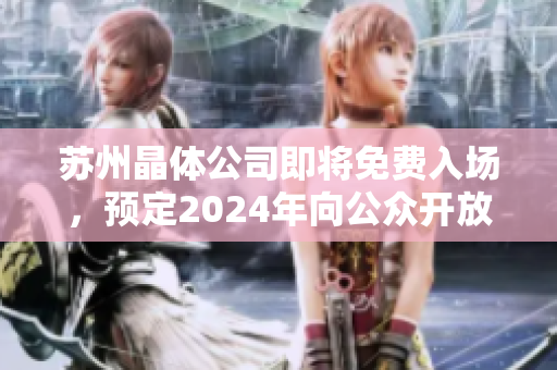 蘇州晶體公司即將免費入場，預(yù)定2024年向公眾開放