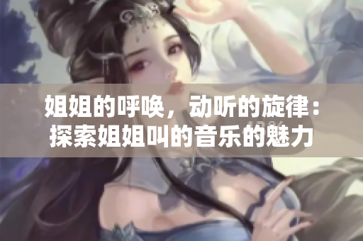 姐姐的呼喚，動(dòng)聽(tīng)的旋律：探索姐姐叫的音樂(lè)的魅力