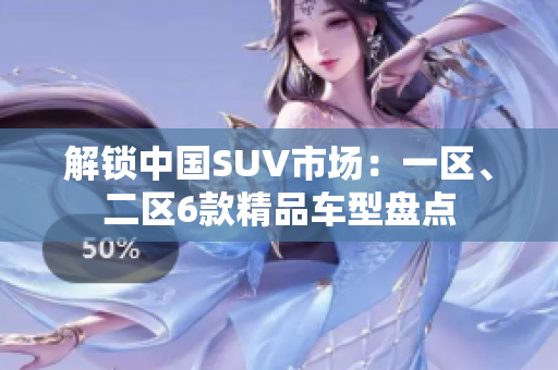 解鎖中國SUV市場：一區(qū)、二區(qū)6款精品車型盤點