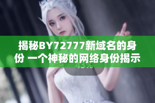 揭秘BY72777新域名的身份 一個(gè)神秘的網(wǎng)絡(luò)身份揭示
