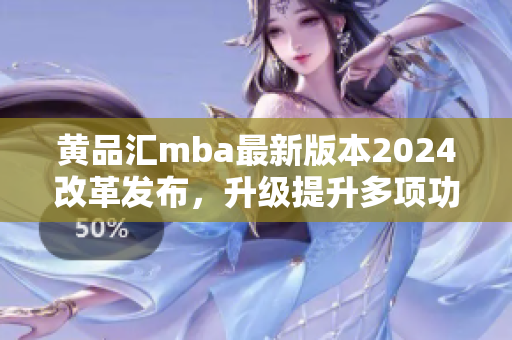 黃品匯mba最新版本2024改革發(fā)布，升級提升多項功能特色