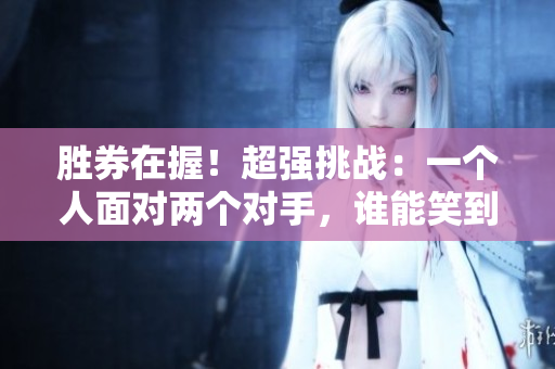 勝券在握！超強(qiáng)挑戰(zhàn)：一個人面對兩個對手，誰能笑到最后？