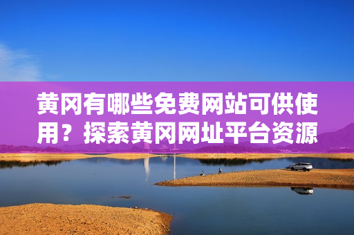 黃岡有哪些免費網站可供使用？探索黃岡網址平臺資源