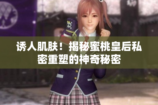 誘人肌膚！揭秘蜜桃皇后私密重塑的神奇秘密