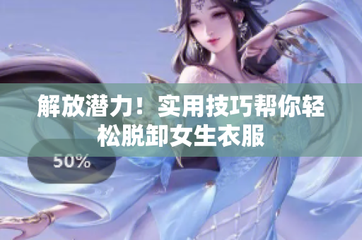 解放潛力！實(shí)用技巧幫你輕松脫卸女生衣服