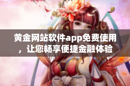 黃金網(wǎng)站軟件app免費(fèi)使用，讓您暢享便捷金融體驗
