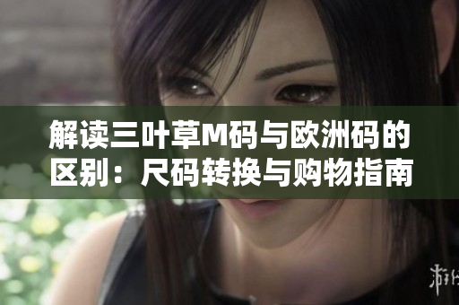 解讀三葉草M碼與歐洲碼的區(qū)別：尺碼轉換與購物指南