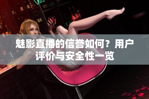 魅影直播的信譽(yù)如何？用戶評(píng)價(jià)與安全性一覽