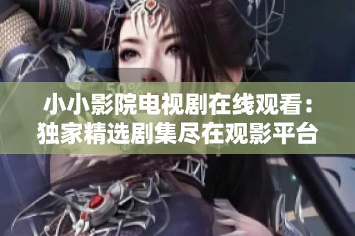 小小影院電視劇在線觀看：獨家精選劇集盡在觀影平臺