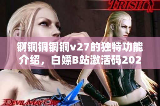 錒銅銅銅銅v27的獨(dú)特功能介紹，白嫖B站激活碼2023，芭樂視APP下載舊版本大全，八戒`八戒影視劇在線觀看，八戒`八戒電影在線觀看免費(fèi)播放980